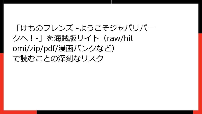 「けものフレンズ ‐ようこそジャパリパークへ！‐」を海賊版サイト（raw/hitomi/zip/pdf/漫画バンクなど）で読むことの深刻なリスク
