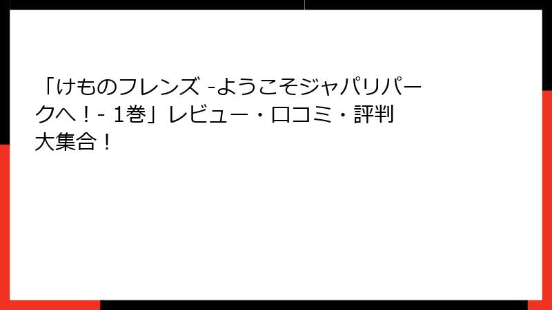 「けものフレンズ ‐ようこそジャパリパークへ！‐ 1巻」レビュー・口コミ・評判 大集合！