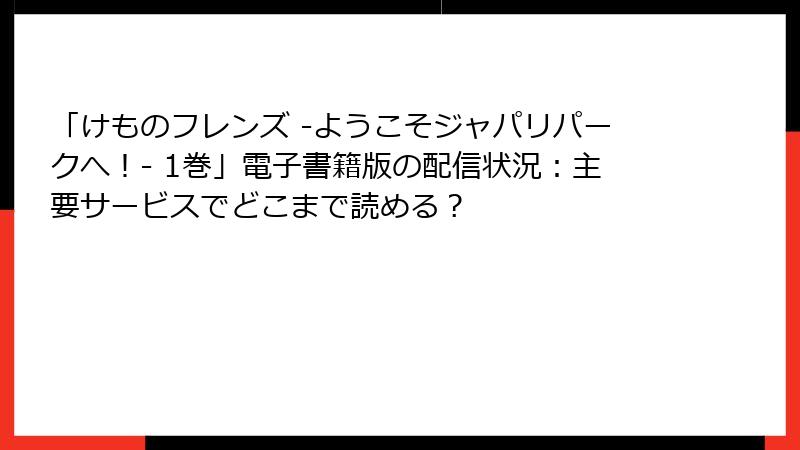 「けものフレンズ ‐ようこそジャパリパークへ！‐ 1巻」電子書籍版の配信状況：主要サービスでどこまで読める？