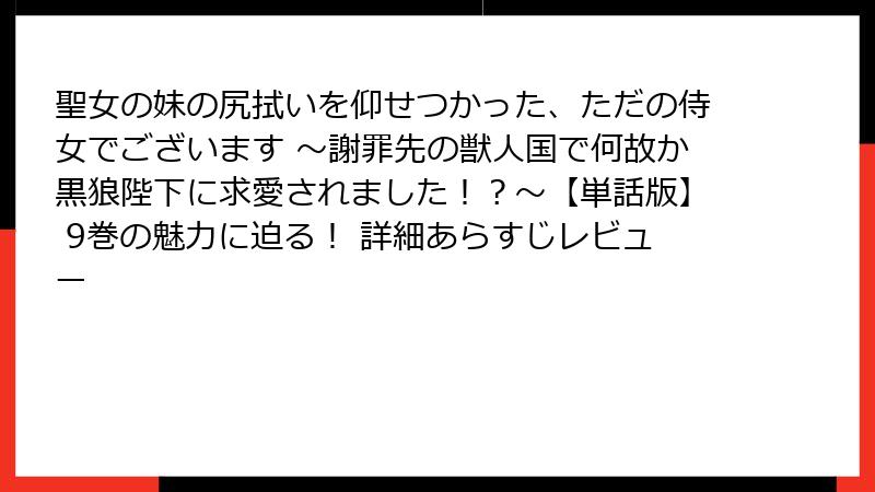 聖女の妹の尻拭いを仰せつかった、ただの侍女でございます ~謝罪先の獣人国で何故か黒狼陛下に求愛されました!?~【単話版】 9巻の魅力に迫る! 詳細あらすじレビュー