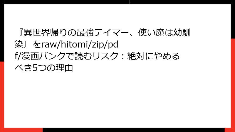『異世界帰りの最強テイマー、使い魔は幼馴染』をraw/hitomi/zip/pdf/漫画バンクで読むリスク：絶対にやめるべき5つの理由