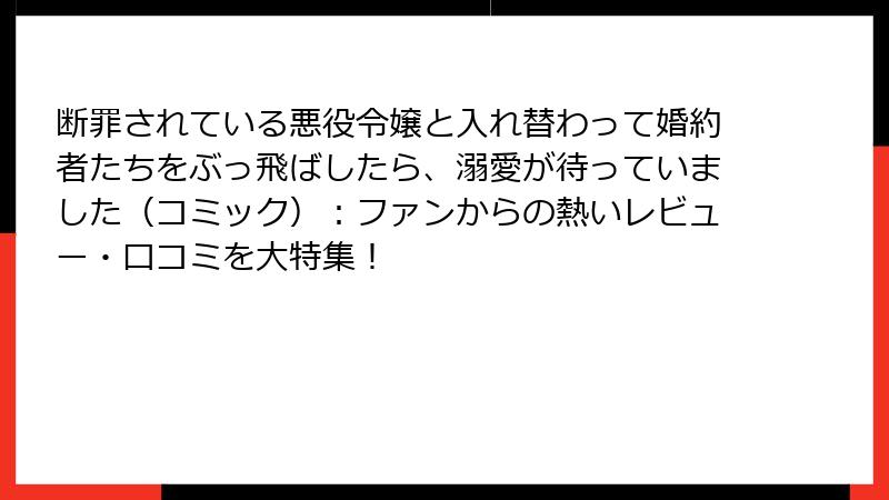 断罪されている悪役令嬢と入れ替わって婚約者たちをぶっ飛ばしたら、溺愛が待っていました（コミック）：ファンからの熱いレビュー・口コミを大特集！
