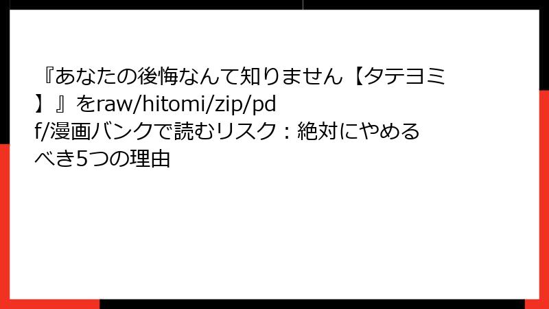 『あなたの後悔なんて知りません【タテヨミ】』をraw/hitomi/zip/pdf/漫画バンクで読むリスク：絶対にやめるべき5つの理由