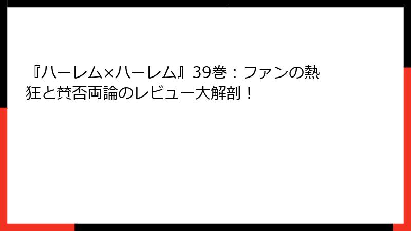 『ハーレム×ハーレム』39巻：ファンの熱狂と賛否両論のレビュー大解剖！