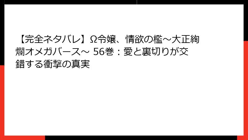 【完全ネタバレ】Ω令嬢、情欲の檻～大正絢爛オメガバース～ 56巻：愛と裏切りが交錯する衝撃の真実