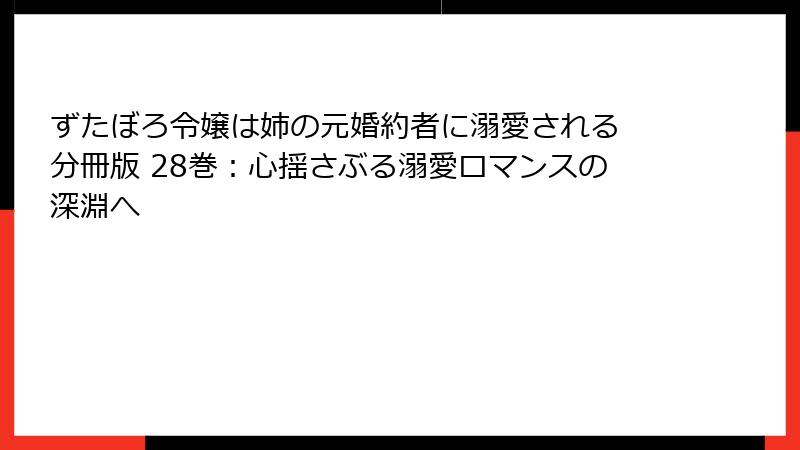 ずたぼろ令嬢は姉の元婚約者に溺愛される 分冊版 28巻：心揺さぶる溺愛ロマンスの深淵へ