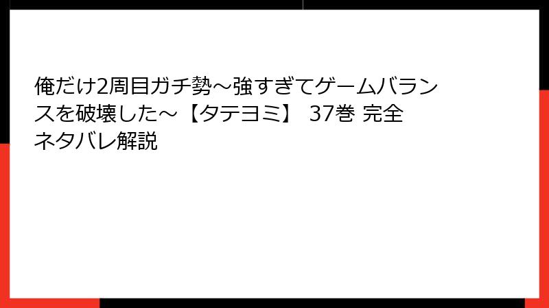 俺だけ2周目ガチ勢~強すぎてゲームバランスを破壊した~【タテヨミ】 37巻 完全ネタバレ解説