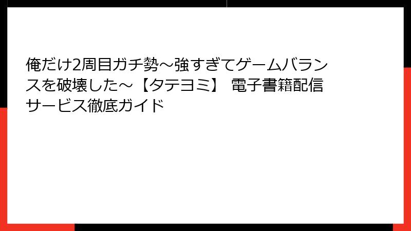 俺だけ2周目ガチ勢~強すぎてゲームバランスを破壊した~【タテヨミ】 電子書籍配信サービス徹底ガイド