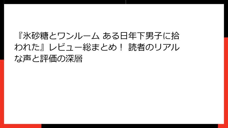 『氷砂糖とワンルーム ある日年下男子に拾われた』レビュー総まとめ！ 読者のリアルな声と評価の深層