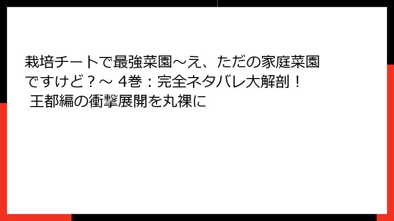 栽培チートで最強菜園～え、ただの家庭菜園ですけど？～ 4巻：完全ネタバレ大解剖！ 王都編の衝撃展開を丸裸に