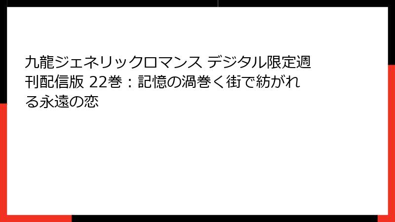 九龍ジェネリックロマンス デジタル限定週刊配信版 22巻：記憶の渦巻く街で紡がれる永遠の恋