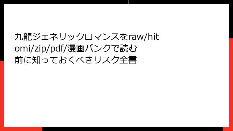 九龍ジェネリックロマンスをraw/hitomi/zip/pdf/漫画バンクで読む前に知っておくべきリスク全書