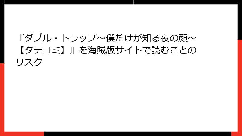 『ダブル・トラップ〜僕だけが知る夜の顔〜【タテヨミ】』を海賊版サイトで読むことのリスク