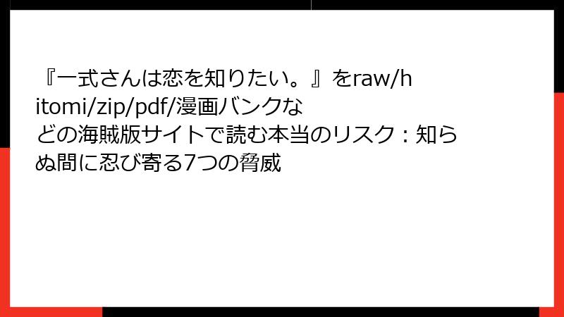 『一式さんは恋を知りたい。』をraw/hitomi/zip/pdf/漫画バンクなどの海賊版サイトで読む本当のリスク：知らぬ間に忍び寄る7つの脅威