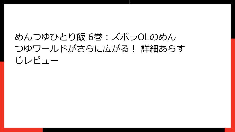 めんつゆひとり飯 6巻：ズボラOLのめんつゆワールドがさらに広がる！ 詳細あらすじレビュー