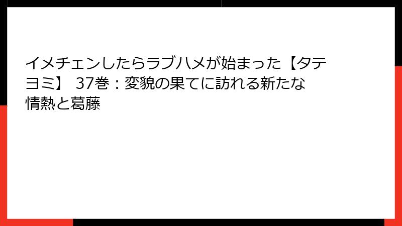 イメチェンしたらラブハメが始まった【タテヨミ】 37巻：変貌の果てに訪れる新たな情熱と葛藤