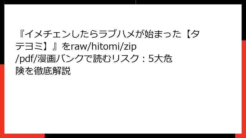 『イメチェンしたらラブハメが始まった【タテヨミ】』をraw/hitomi/zip/pdf/漫画バンクで読むリスク：5大危険を徹底解説