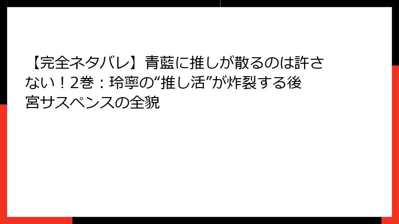 【完全ネタバレ】青藍に推しが散るのは許さない！2巻：玲寧の“推し活”が炸裂する後宮サスペンスの全貌