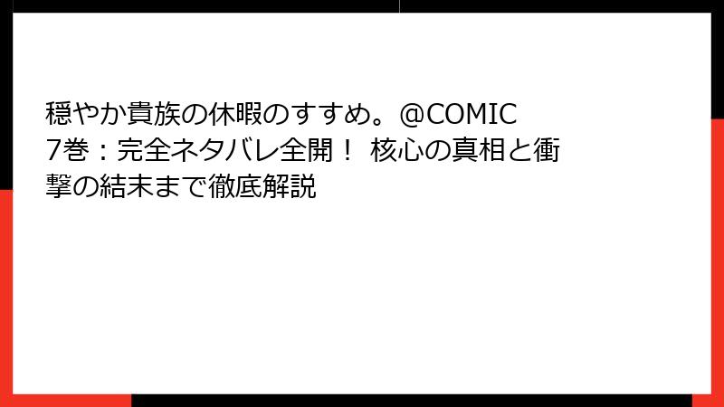 穏やか貴族の休暇のすすめ。@COMIC 7巻：完全ネタバレ全開！ 核心の真相と衝撃の結末まで徹底解説
