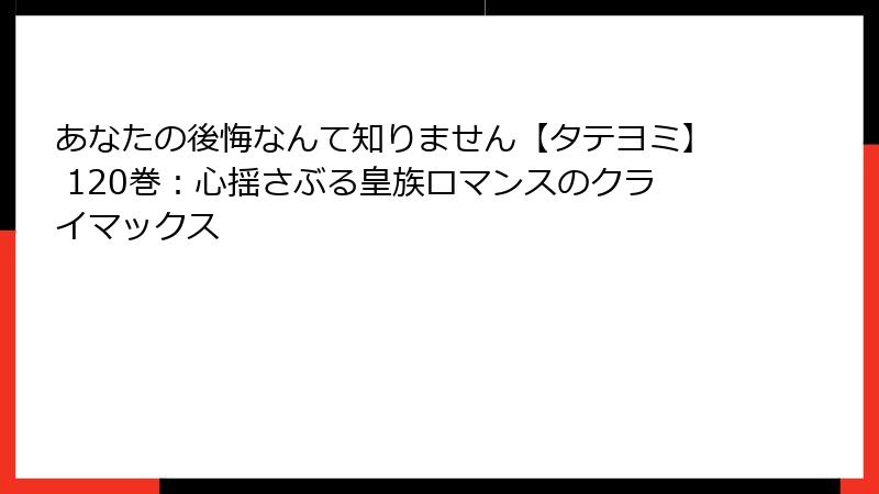あなたの後悔なんて知りません【タテヨミ】 120巻：心揺さぶる皇族ロマンスのクライマックス