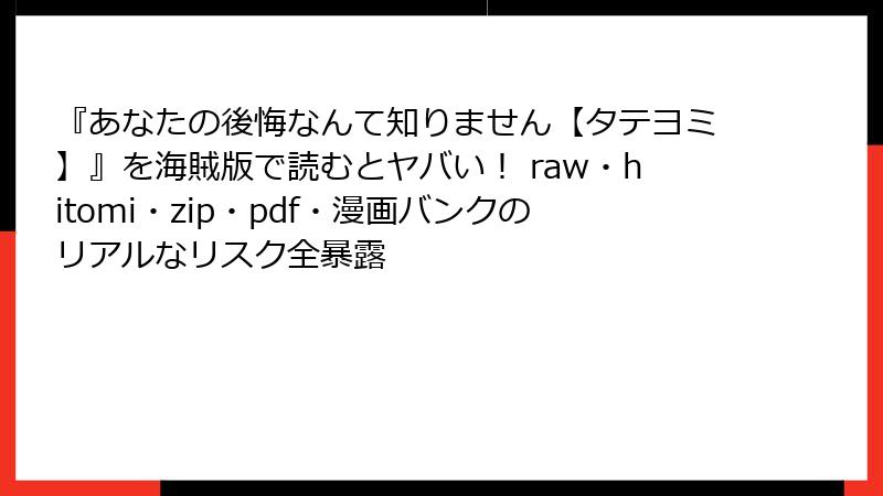 『あなたの後悔なんて知りません【タテヨミ】』を海賊版で読むとヤバい！ raw・hitomi・zip・pdf・漫画バンクのリアルなリスク全暴露