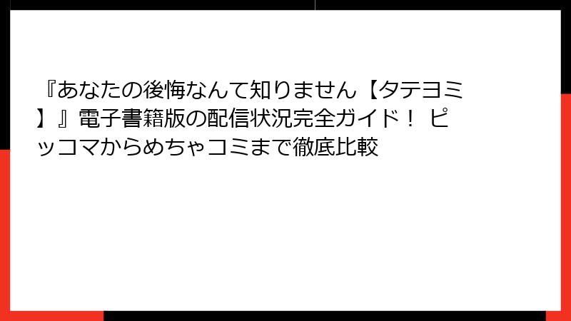 『あなたの後悔なんて知りません【タテヨミ】』電子書籍版の配信状況完全ガイド！ ピッコマからめちゃコミまで徹底比較