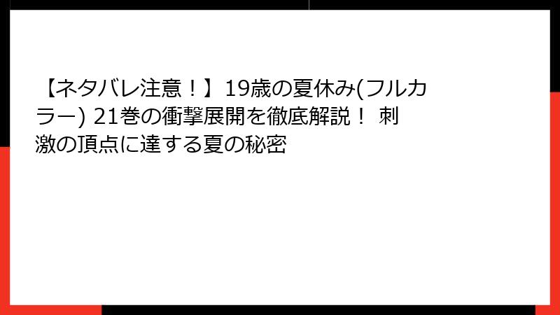 【ネタバレ注意！】19歳の夏休み(フルカラー) 21巻の衝撃展開を徹底解説！ 刺激の頂点に達する夏の秘密