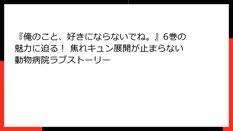 『俺のこと、好きにならないでね。』6巻の魅力に迫る！ 焦れキュン展開が止まらない動物病院ラブストーリー
