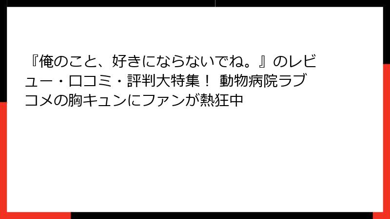 『俺のこと、好きにならないでね。』のレビュー・口コミ・評判大特集！ 動物病院ラブコメの胸キュンにファンが熱狂中