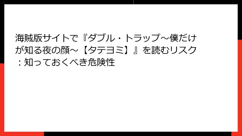海賊版サイトで『ダブル・トラップ〜僕だけが知る夜の顔〜【タテヨミ】』を読むリスク：知っておくべき危険性