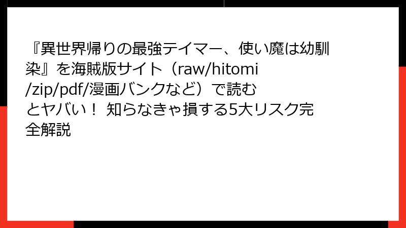 『異世界帰りの最強テイマー、使い魔は幼馴染』を海賊版サイト（raw/hitomi/zip/pdf/漫画バンクなど）で読むとヤバい！ 知らなきゃ損する5大リスク完全解説