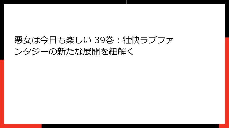 悪女は今日も楽しい 39巻：壮快ラブファンタジーの新たな展開を紐解く