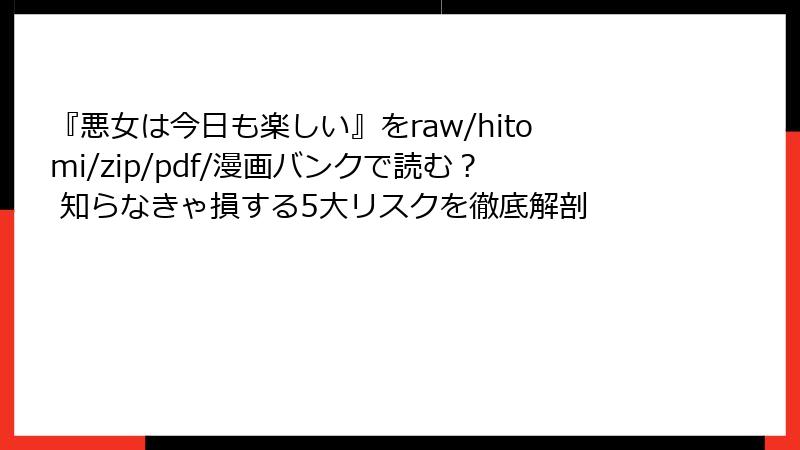 『悪女は今日も楽しい』をraw/hitomi/zip/pdf/漫画バンクで読む？ 知らなきゃ損する5大リスクを徹底解剖
