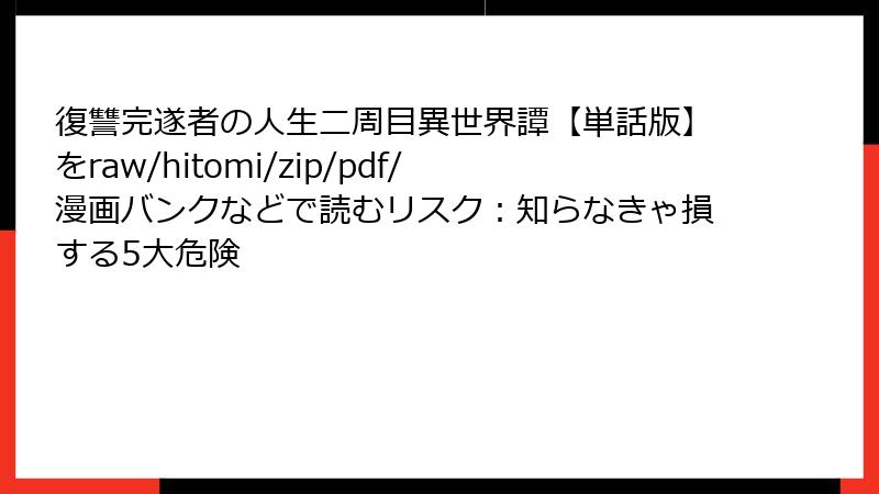 復讐完遂者の人生二周目異世界譚【単話版】をraw/hitomi/zip/pdf/漫画バンクなどで読むリスク：知らなきゃ損する5大危険