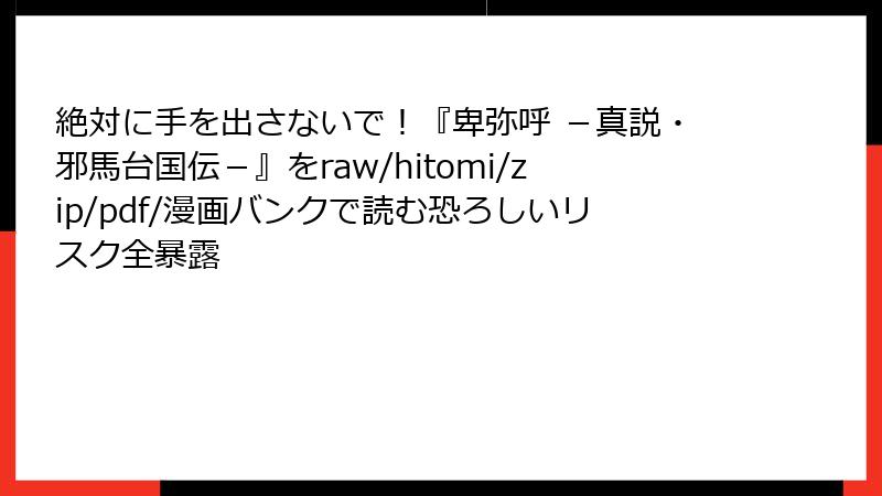 絶対に手を出さないで！『卑弥呼 －真説・邪馬台国伝－』をraw/hitomi/zip/pdf/漫画バンクで読む恐ろしいリスク全暴露