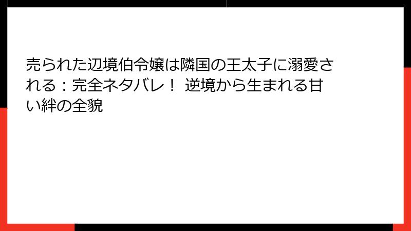 売られた辺境伯令嬢は隣国の王太子に溺愛される：完全ネタバレ！ 逆境から生まれる甘い絆の全貌