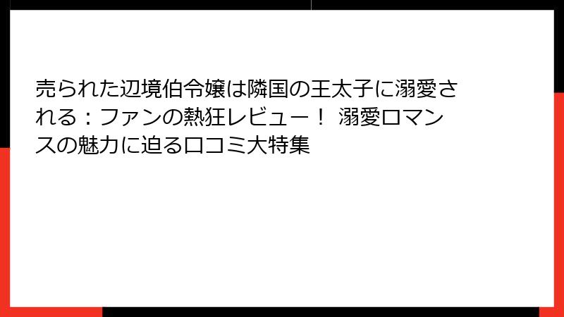 売られた辺境伯令嬢は隣国の王太子に溺愛される：ファンの熱狂レビュー！ 溺愛ロマンスの魅力に迫る口コミ大特集