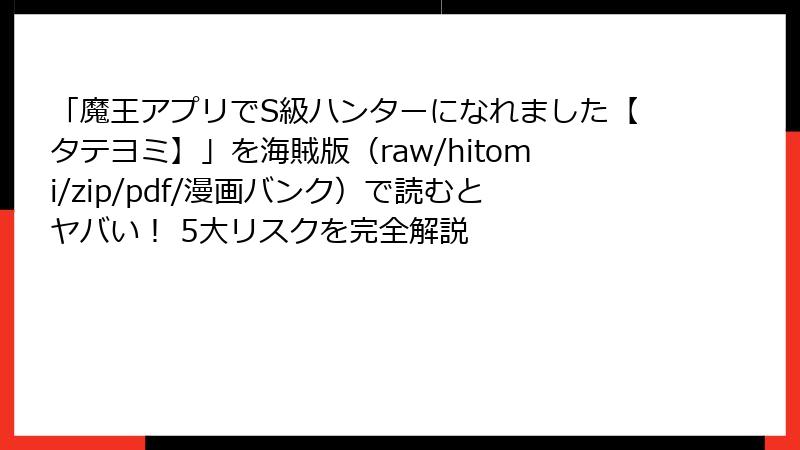 「魔王アプリでS級ハンターになれました【タテヨミ】」を海賊版（raw/hitomi/zip/pdf/漫画バンク）で読むとヤバい！ 5大リスクを完全解説