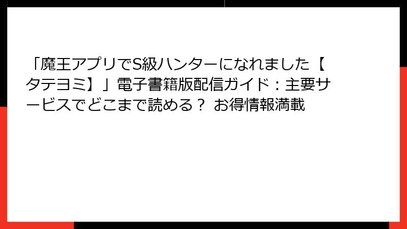 「魔王アプリでS級ハンターになれました【タテヨミ】」電子書籍版配信ガイド：主要サービスでどこまで読める？ お得情報満載