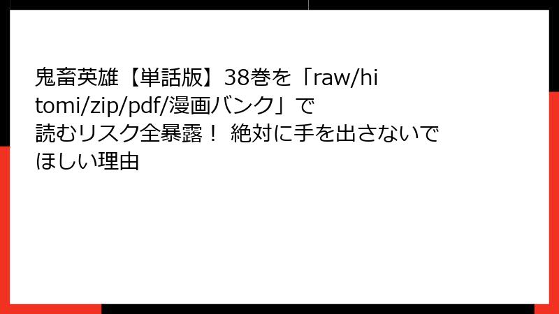 鬼畜英雄【単話版】38巻を「raw/hitomi/zip/pdf/漫画バンク」で読むリスク全暴露！ 絶対に手を出さないでほしい理由