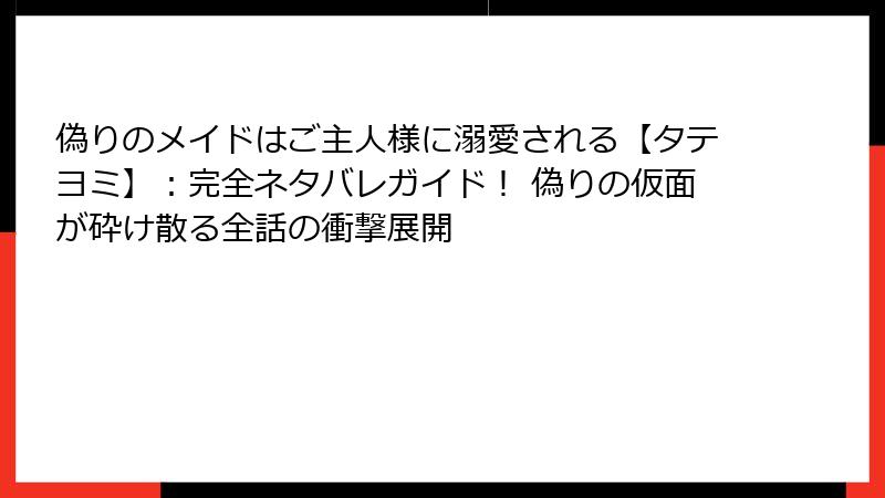 偽りのメイドはご主人様に溺愛される【タテヨミ】：完全ネタバレガイド！ 偽りの仮面が砕け散る全話の衝撃展開