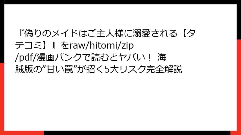 『偽りのメイドはご主人様に溺愛される【タテヨミ】』をraw/hitomi/zip/pdf/漫画バンクで読むとヤバい！ 海賊版の“甘い罠”が招く5大リスク完全解説