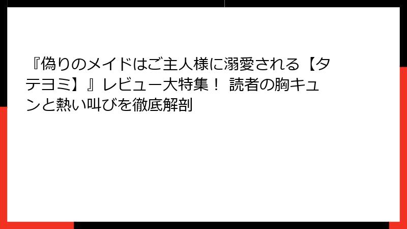 『偽りのメイドはご主人様に溺愛される【タテヨミ】』レビュー大特集！ 読者の胸キュンと熱い叫びを徹底解剖