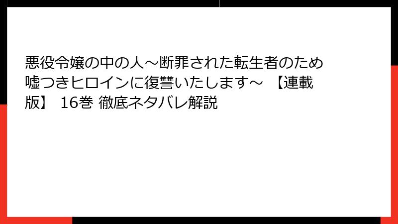 悪役令嬢の中の人～断罪された転生者のため嘘つきヒロインに復讐いたします～ 【連載版】 16巻 徹底ネタバレ解説