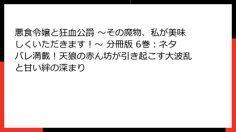 悪食令嬢と狂血公爵 ～その魔物、私が美味しくいただきます！～ 分冊版 6巻：ネタバレ満載！天狼の赤ん坊が引き起こす大波乱と甘い絆の深まり