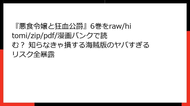 『悪食令嬢と狂血公爵』6巻をraw/hitomi/zip/pdf/漫画バンクで読む？ 知らなきゃ損する海賊版のヤバすぎるリスク全暴露