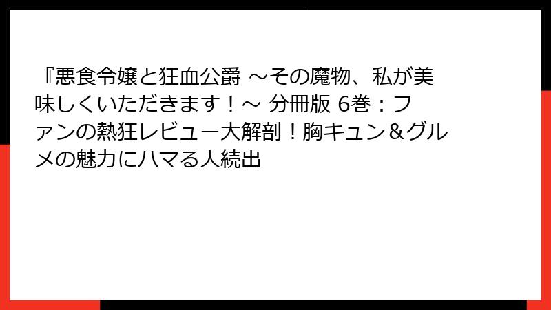 『悪食令嬢と狂血公爵 ～その魔物、私が美味しくいただきます！～ 分冊版 6巻：ファンの熱狂レビュー大解剖！胸キュン＆グルメの魅力にハマる人続出