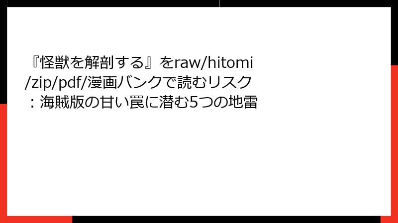 『怪獣を解剖する』をraw/hitomi/zip/pdf/漫画バンクで読むリスク：海賊版の甘い罠に潜む5つの地雷