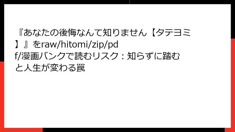『あなたの後悔なんて知りません【タテヨミ】』をraw/hitomi/zip/pdf/漫画バンクで読むリスク：知らずに踏むと人生が変わる罠