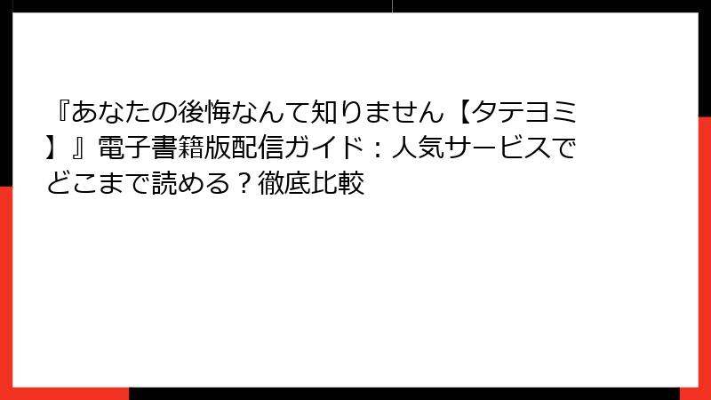 『あなたの後悔なんて知りません【タテヨミ】』電子書籍版配信ガイド：人気サービスでどこまで読める？徹底比較